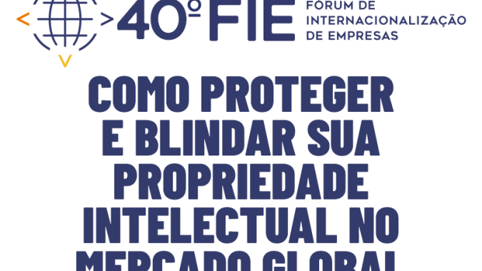 40º FIE - Como proteger e blindar sua propriedade intelectual no mercado global